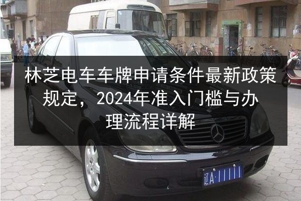 林芝电车车牌申请条件最新政策规定，2024年准入门槛与办理流程详解