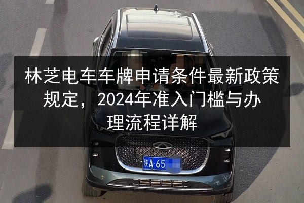 林芝电车车牌申请条件最新政策规定，2024年准入门槛与办理流程详解 第3张