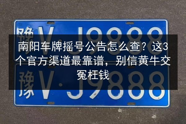 南阳车牌摇号公告怎么查？这3个官方渠道最靠谱，别信黄牛交冤枉钱