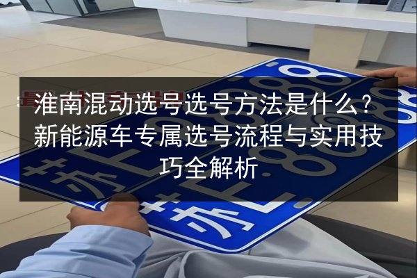淮南混动选号选号方法是什么？新能源车专属选号流程与实用技巧全解析