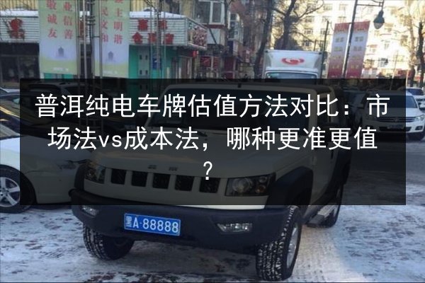 普洱纯电车牌估值方法对比：市场法vs成本法，哪种更准更值？