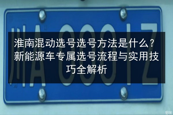 淮南混动选号选号方法是什么?新能源车专属选号流程与实用技巧全解析 第2张 淮南混动选号选号方法是什么?新能源车专属选号流程与实用技巧全解析 第2张