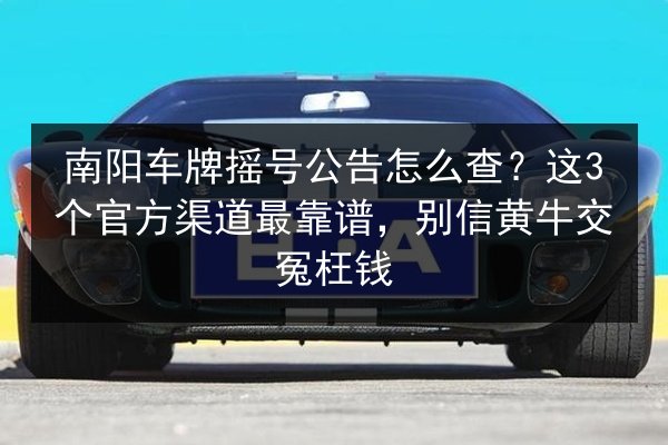 南阳车牌摇号公告怎么查?这3个官方渠道最靠谱,别信黄牛交冤枉钱 第3张 南阳车牌摇号公告怎么查?这3个官方渠道最靠谱,别信黄牛交冤枉钱 第3张