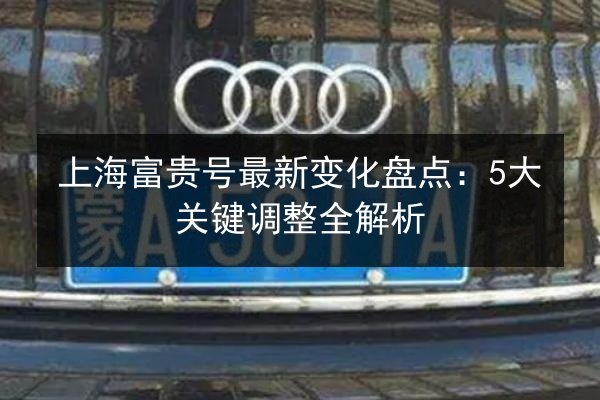 上海富贵号最新变化盘点：5大关键调整全解析