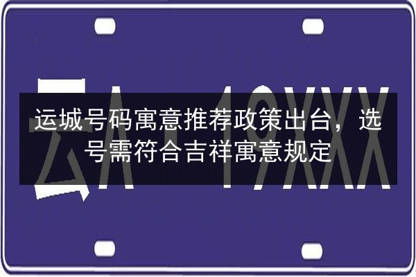 运城号码寓意推荐政策出台，选号需符合吉祥寓意规定