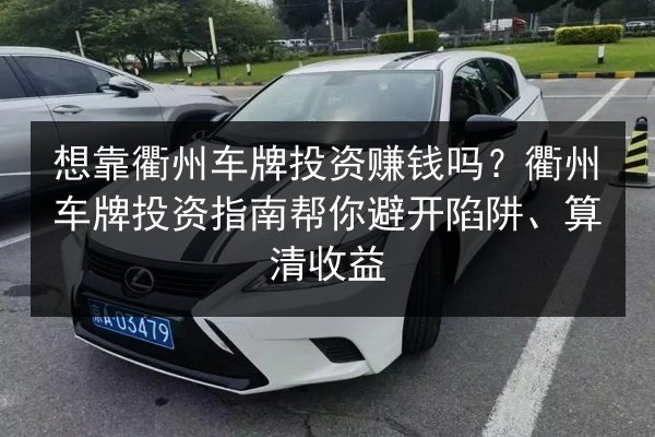 想靠衢州车牌投资赚钱吗？衢州车牌投资指南帮你避开陷阱、算清收益