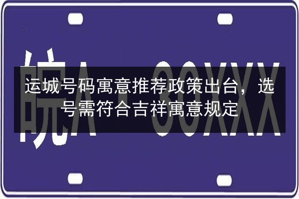 运城号码寓意推荐政策出台,选号需符合吉祥寓意规定 第2张 运城号码寓意推荐政策出台,选号需符合吉祥寓意规定 第2张