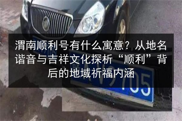 渭南顺利号有什么寓意？从地名谐音与吉祥文化探析“顺利”背后的地域祈福内涵