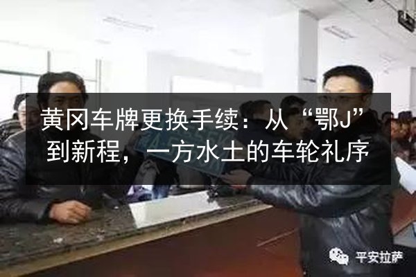 黄冈车牌更换手续：从“鄂J”到新程，一方水土的车轮礼序