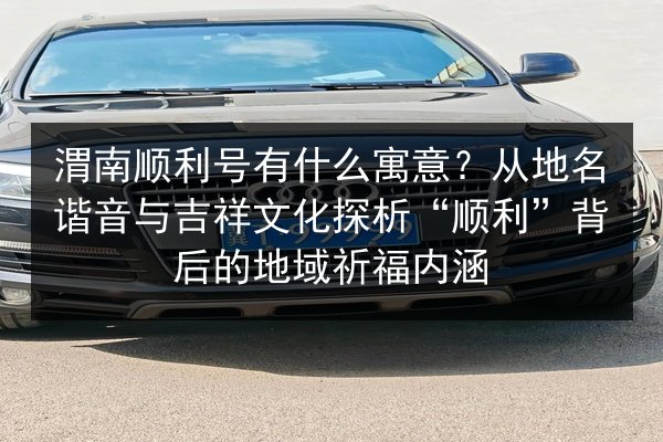渭南顺利号有什么寓意?从地名谐音与吉祥文化探析“顺利”背后的地域祈福内涵 第2张 渭南顺利号有什么寓意?从地名谐音与吉祥文化探析“顺利”背后的地域祈福内涵 第2张
