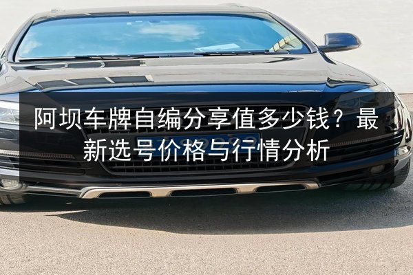 阿坝车牌自编分享值多少钱？最新选号价格与行情分析