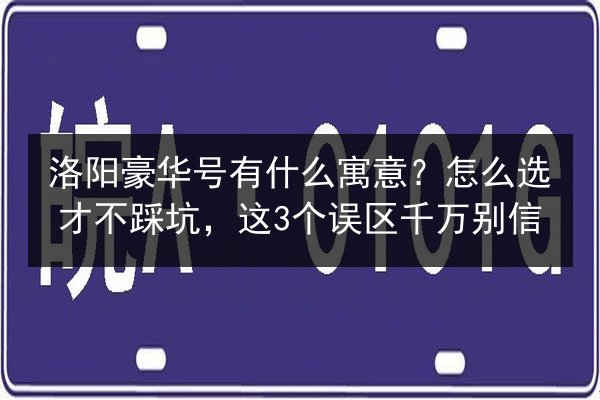 洛阳豪华号有什么寓意?怎么选才不踩坑,这3个误区千万别信 第2张 洛阳豪华号有什么寓意?怎么选才不踩坑,这3个误区千万别信 第2张