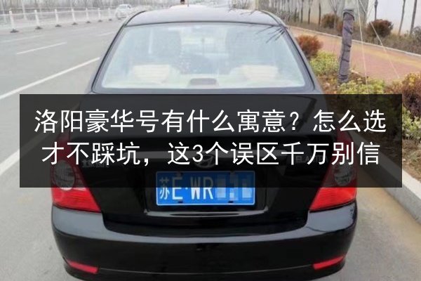 洛阳豪华号有什么寓意?怎么选才不踩坑,这3个误区千万别信 第3张 洛阳豪华号有什么寓意?怎么选才不踩坑,这3个误区千万别信 第3张