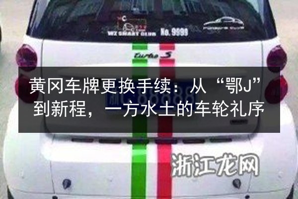 黄冈车牌更换手续:从“鄂J”到新程,一方水土的车轮礼序 第3张 黄冈车牌更换手续:从“鄂J”到新程,一方水土的车轮礼序 第3张