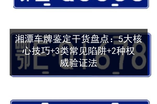湘潭车牌鉴定干货盘点：5大核心技巧+3类常见陷阱+2种权威验证法 第3张