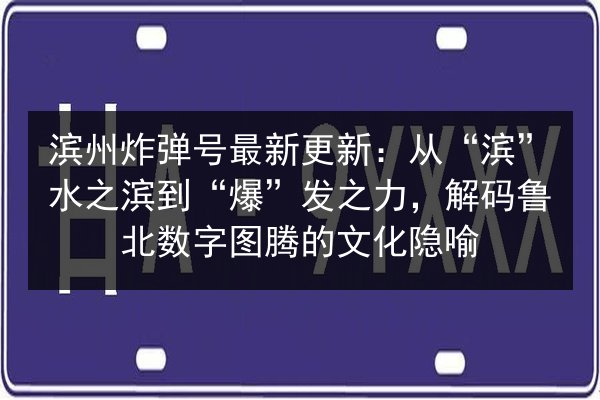 滨州炸弹号最新更新：从“滨”水之滨到“爆”发之力，解码鲁北数字图腾的文化隐喻