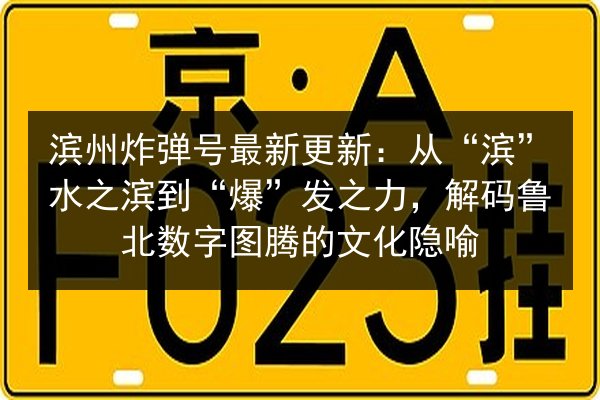滨州炸弹号最新更新:从“滨”水之滨到“爆”发之力,解码鲁北数字图腾的文化隐喻 第2张 滨州炸弹号最新更新:从“滨”水之滨到“爆”发之力,解码鲁北数字图腾的文化隐喻 第2张