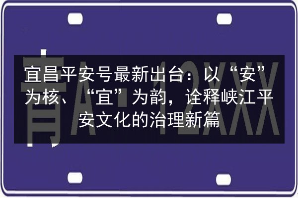 宜昌平安号最新出台:以“安”为核、“宜”为韵,诠释峡江平安文化的治理新篇 第2张 宜昌平安号最新出台:以“安”为核、“宜”为韵,诠释峡江平安文化的治理新篇 第2张