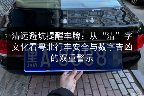 清远避坑提醒车牌:从“清”字文化看粤北行车安全与数字吉凶的双重警示 第2张 清远避坑提醒车牌:从“清”字文化看粤北行车安全与数字吉凶的双重警示 第2张