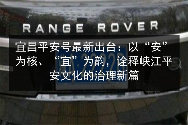 宜昌平安号最新出台:以“安”为核、“宜”为韵,诠释峡江平安文化的治理新篇 第3张 宜昌平安号最新出台:以“安”为核、“宜”为韵,诠释峡江平安文化的治理新篇 第3张