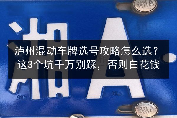 泸州混动车牌选号攻略怎么选?这3个坑千万别踩,否则白花钱 第1张 泸州混动车牌选号攻略怎么选?这3个坑千万别踩,否则白花钱 第1张