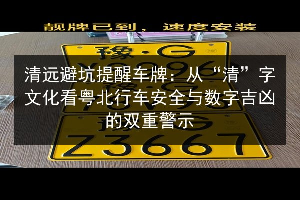 清远避坑提醒车牌:从“清”字文化看粤北行车安全与数字吉凶的双重警示 第3张 清远避坑提醒车牌:从“清”字文化看粤北行车安全与数字吉凶的双重警示 第3张