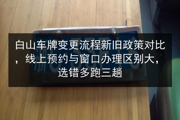 白山车牌变更流程新旧政策对比，线上预约与窗口办理区别大，选错多跑三趟 第2张