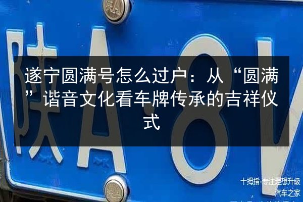 遂宁圆满号怎么过户：从“圆满”谐音文化看车牌传承的吉祥仪式 第1张