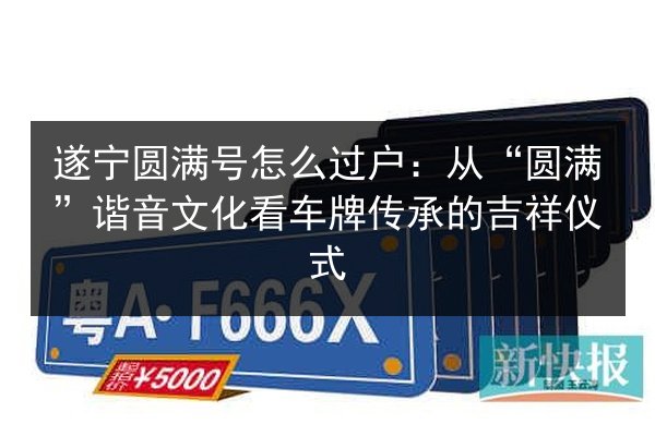 遂宁圆满号怎么过户：从“圆满”谐音文化看车牌传承的吉祥仪式 第2张