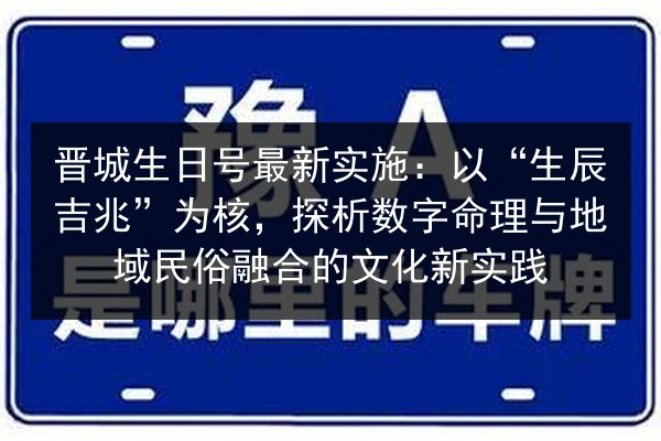 晋城生日号最新实施：以“生辰吉兆”为核，探析数字命理与地域民俗融合的文化新实践