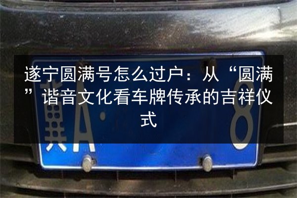 遂宁圆满号怎么过户：从“圆满”谐音文化看车牌传承的吉祥仪式 第3张