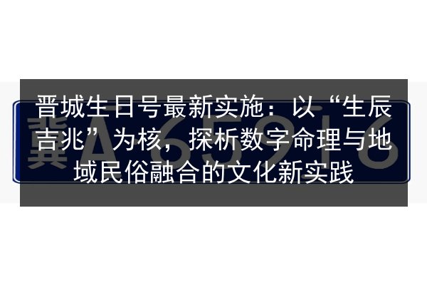 晋城生日号最新实施:以“生辰吉兆”为核,探析数字命理与地域民俗融合的文化新实践 第2张 晋城生日号最新实施:以“生辰吉兆”为核,探析数字命理与地域民俗融合的文化新实践 第2张