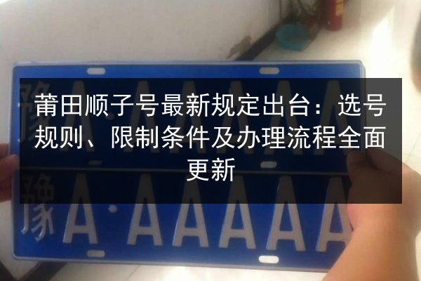莆田顺子号最新规定出台:选号规则、限制条件及办理流程全面更新 第3张 莆田顺子号最新规定出台:选号规则、限制条件及办理流程全面更新 第3张