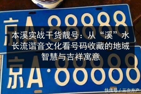 本溪实战干货靓号：从“溪”水长流谐音文化看号码收藏的地域智慧与吉祥寓意 第2张