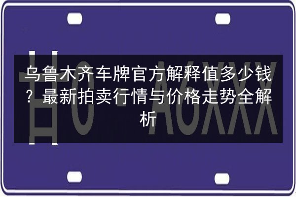 乌鲁木齐车牌官方解释值多少钱？最新拍卖行情与价格走势全解析