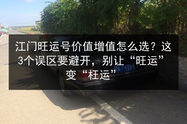 江门旺运号价值增值怎么选？这3个误区要避开，别让“旺运”变“枉运”