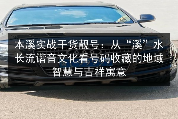 本溪实战干货靓号：从“溪”水长流谐音文化看号码收藏的地域智慧与吉祥寓意 第3张