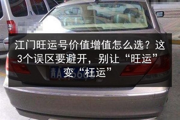 江门旺运号价值增值怎么选?这3个误区要避开,别让“旺运”变“枉运” 第2张 江门旺运号价值增值怎么选?这3个误区要避开,别让“旺运”变“枉运” 第2张