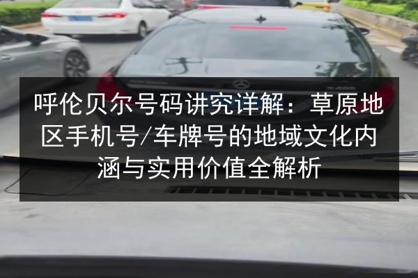 呼伦贝尔号码讲究详解:草原地区手机号_车牌号的地域文化内涵与实用价值全解析 第3张 呼伦贝尔号码讲究详解:草原地区手机号_车牌号的地域文化内涵与实用价值全解析 第3张