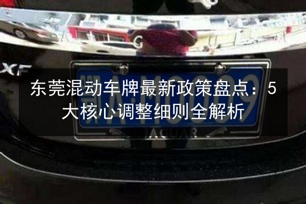 东莞混动车牌最新政策盘点:5大核心调整细则全解析 第2张 东莞混动车牌最新政策盘点:5大核心调整细则全解析 第2张