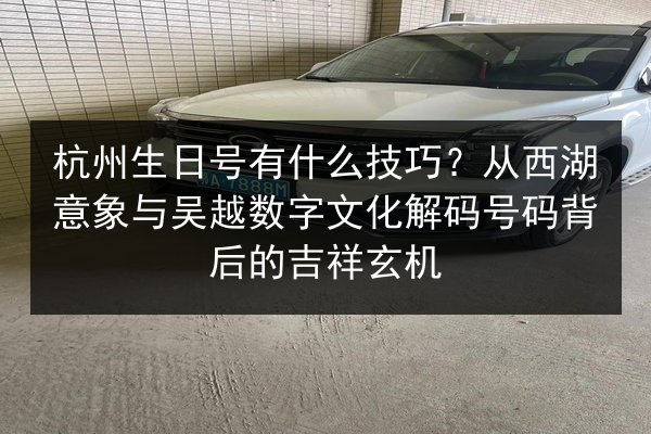 杭州生日号有什么技巧?从西湖意象与吴越数字文化解码号码背后的吉祥玄机 第2张 杭州生日号有什么技巧?从西湖意象与吴越数字文化解码号码背后的吉祥玄机 第2张