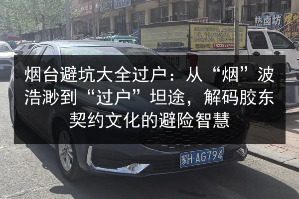烟台避坑大全过户:从“烟”波浩渺到“过户”坦途,解码胶东契约文化的避险智慧 第1张 烟台避坑大全过户:从“烟”波浩渺到“过户”坦途,解码胶东契约文化的避险智慧 第1张