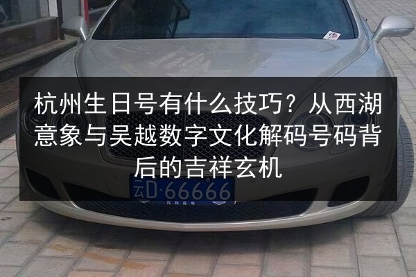 杭州生日号有什么技巧?从西湖意象与吴越数字文化解码号码背后的吉祥玄机 第3张 杭州生日号有什么技巧?从西湖意象与吴越数字文化解码号码背后的吉祥玄机 第3张