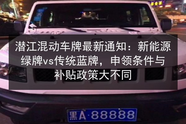 潜江混动车牌最新通知：新能源绿牌vs传统蓝牌，申领条件与补贴政策大不同