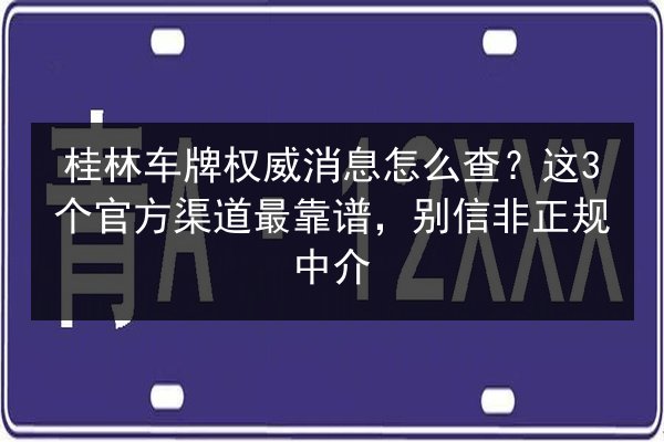 桂林车牌权威消息怎么查？这3个官方渠道最靠谱，别信非正规中介