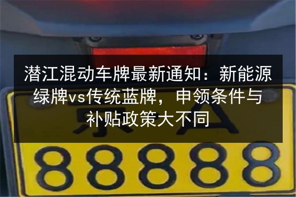 潜江混动车牌最新通知:新能源绿牌vs传统蓝牌,申领条件与补贴政策大不同 第2张 潜江混动车牌最新通知:新能源绿牌vs传统蓝牌,申领条件与补贴政策大不同 第2张