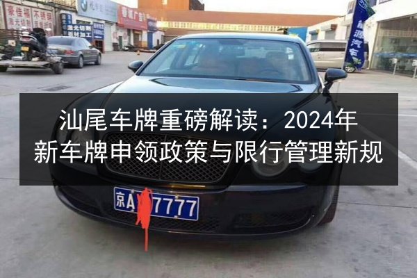 汕尾车牌重磅解读:2024年新车牌申领政策与限行管理新规 第2张 汕尾车牌重磅解读:2024年新车牌申领政策与限行管理新规 第2张