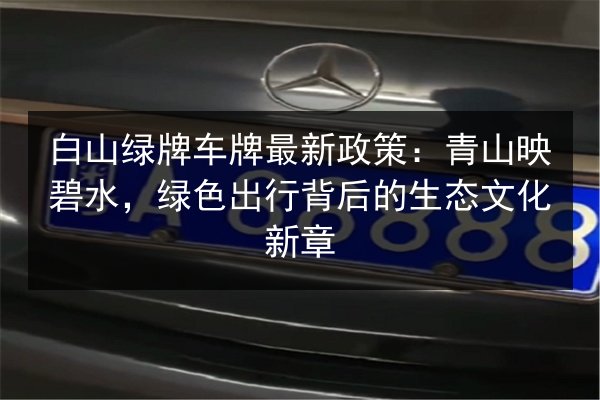 白山绿牌车牌最新政策：青山映碧水，绿色出行背后的生态文化新章