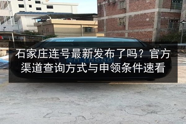 石家庄连号最新发布了吗?官方渠道查询方式与申领条件速看 第2张 石家庄连号最新发布了吗?官方渠道查询方式与申领条件速看 第2张