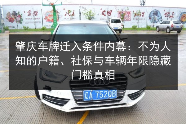 肇庆车牌迁入条件内幕:不为人知的户籍、社保与车辆年限隐藏门槛真相 第2张 肇庆车牌迁入条件内幕:不为人知的户籍、社保与车辆年限隐藏门槛真相 第2张